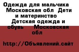 Одежда для мальчика  - Московская обл. Дети и материнство » Детская одежда и обувь   . Московская обл.